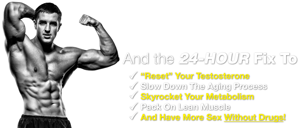 And the 24-Hour Fix To “Reset” Your Testosterone, Slow Down The Aging Process, Skyrocket Your Metabolism, Pack On Lean Muscle And Have More Sex Without Drugs!