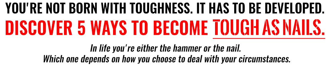 You're Not Born With Toughness It Has To Be Developed. Discover 5 Ways to Become Tough As Nails